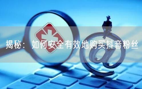 揭秘：如何安全有效地购买抖音粉丝
