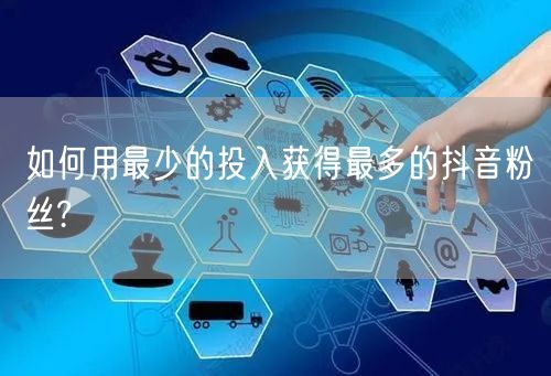 如何用最少的投入获得最多的抖音粉丝?