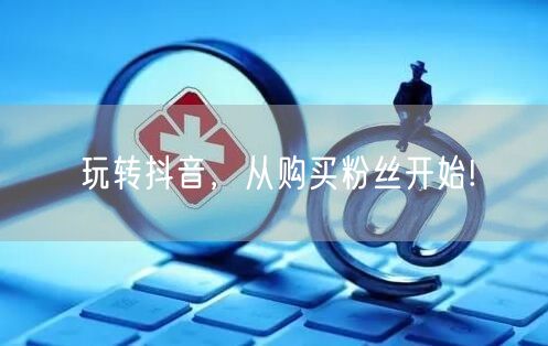 玩转抖音，从购买粉丝开始!