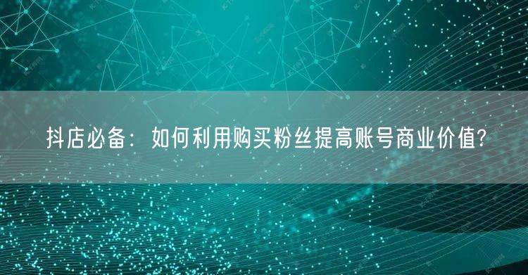 抖店必备：如何利用购买粉丝提高账号商业价值?