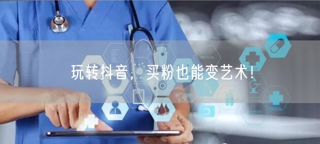 玩转抖音，买粉也能变艺术！
