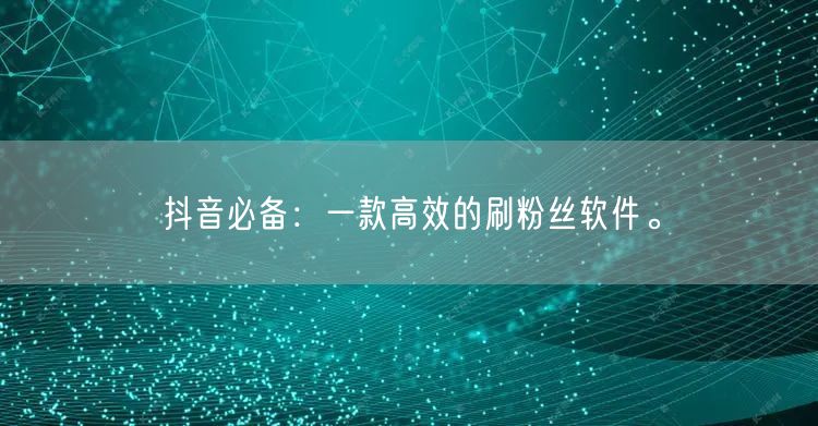 抖音必备：一款高效的刷粉丝软件。