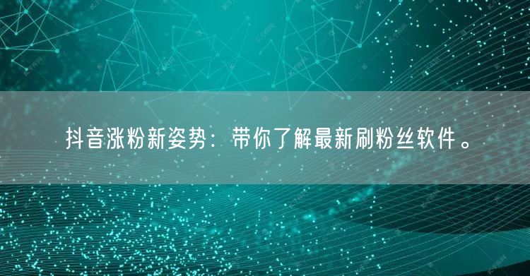 抖音涨粉新姿势：带你了解最新刷粉丝软件。