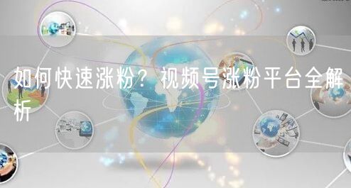 如何快速涨粉？视频号涨粉平台全解析