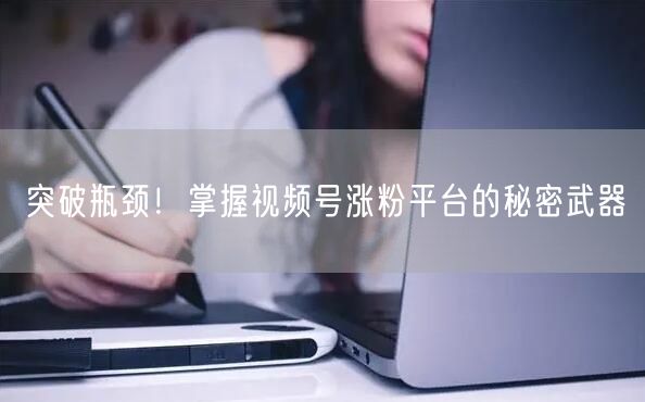 突破瓶颈！掌握视频号涨粉平台的秘密武器