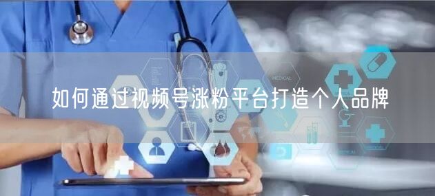 如何通过视频号涨粉平台打造个人品牌