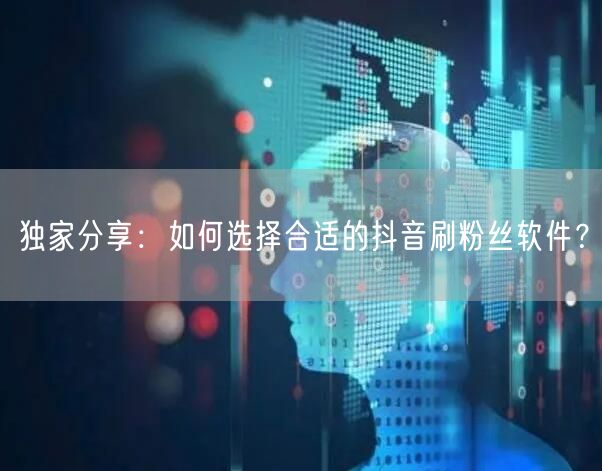 独家分享：如何选择合适的抖音刷粉丝软件？