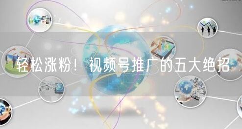 轻松涨粉！视频号推广的五大绝招