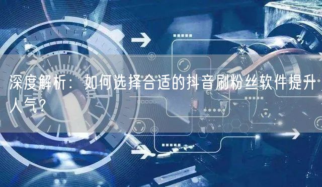 深度解析：如何选择合适的抖音刷粉丝软件提升人气？