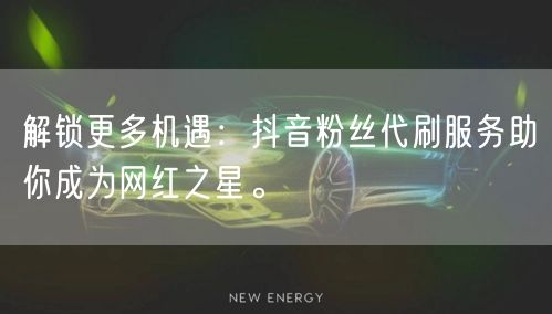 解锁更多机遇：抖音粉丝代刷服务助你成为网红之星。