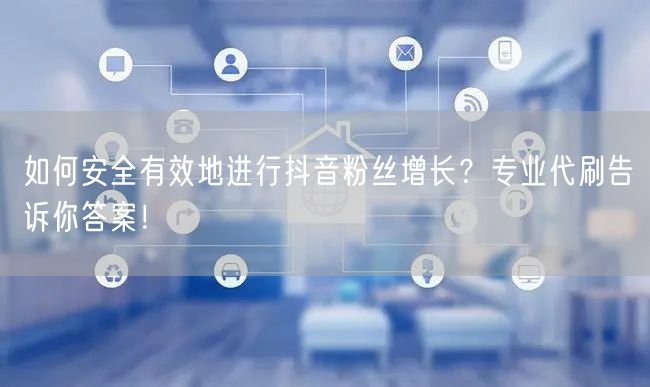 如何安全有效地进行抖音粉丝增长？专业代刷告诉你答案！