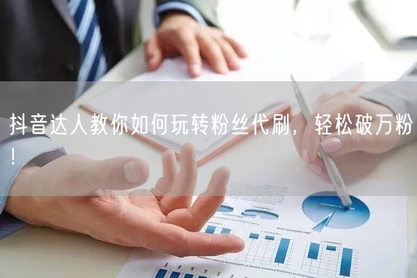 抖音达人教你如何玩转粉丝代刷，轻松破万粉！