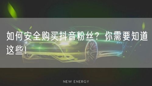 如何安全购买抖音粉丝？你需要知道这些！