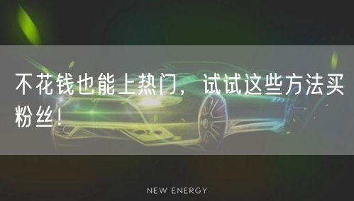 不花钱也能上热门，试试这些方法买粉丝！