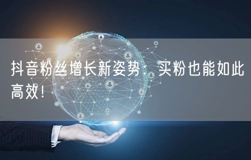 抖音粉丝增长新姿势：买粉也能如此高效！