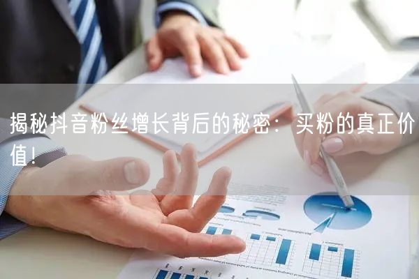 揭秘抖音粉丝增长背后的秘密：买粉的真正价值！
