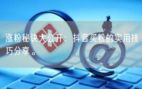 涨粉秘诀大公开：抖音买粉的实用技巧分享。