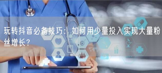 玩转抖音必备技巧：如何用少量投入实现大量粉丝增长？