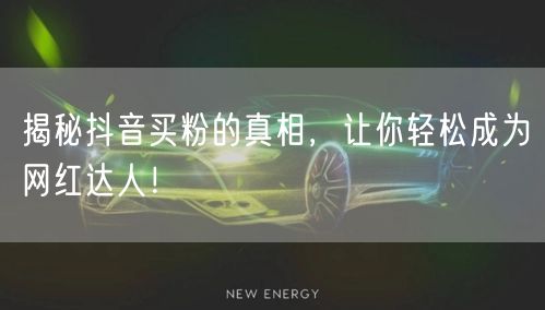 揭秘抖音买粉的真相，让你轻松成为网红达人！