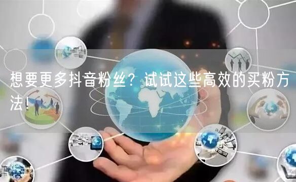 想要更多抖音粉丝？试试这些高效的买粉方法！