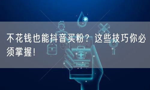 不花钱也能抖音买粉？这些技巧你必须掌握！
