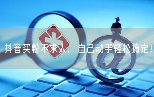 抖音买粉不求人，自己动手轻松搞定！