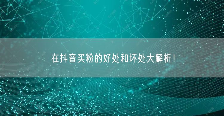 在抖音买粉的好处和坏处大解析！