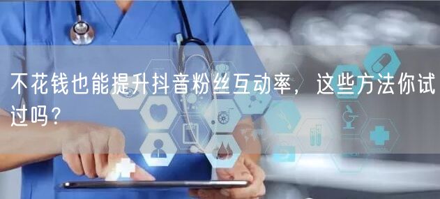 不花钱也能提升抖音粉丝互动率，这些方法你试过吗？