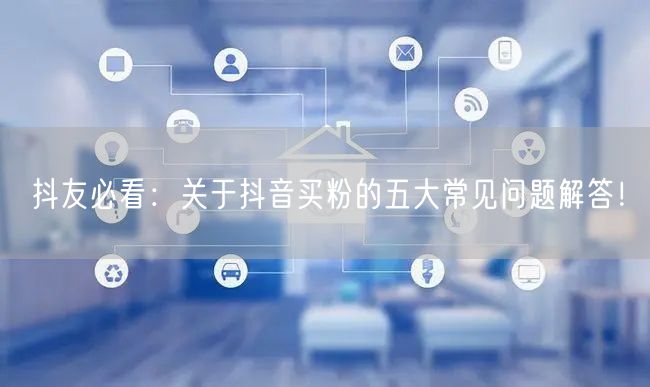抖友必看：关于抖音买粉的五大常见问题解答！