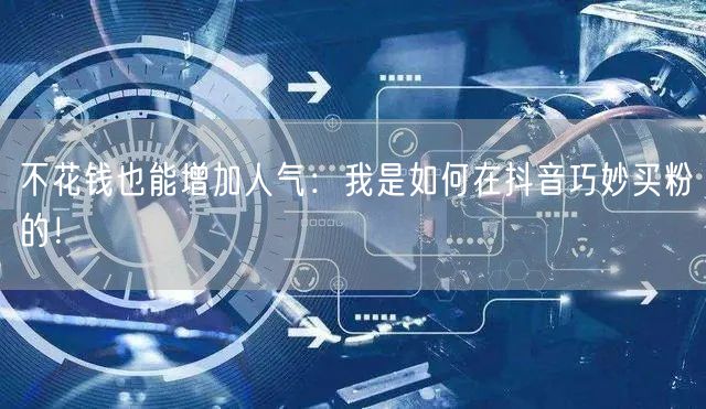 不花钱也能增加人气：我是如何在抖音巧妙买粉的！
