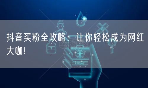 抖音买粉全攻略：让你轻松成为网红大咖!
