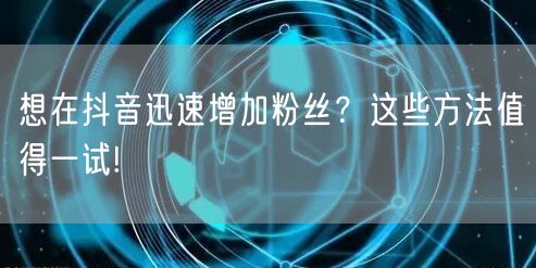 想在抖音迅速增加粉丝？这些方法值得一试!