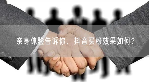 亲身体验告诉你，抖音买粉效果如何？