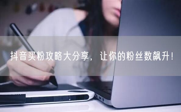 抖音买粉攻略大分享，让你的粉丝数飙升！