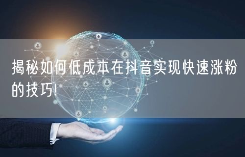 揭秘如何低成本在抖音实现快速涨粉的技巧!
