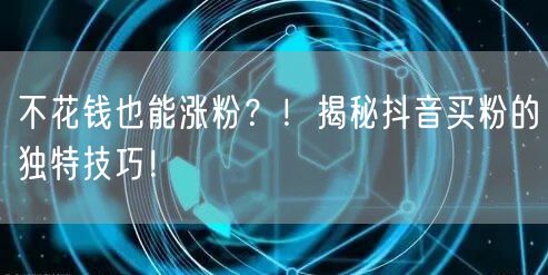 不花钱也能涨粉？！揭秘抖音买粉的独特技巧！