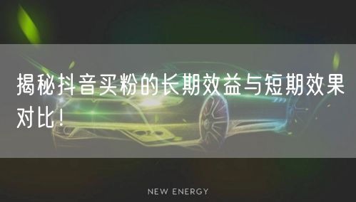 揭秘抖音买粉的长期效益与短期效果对比！