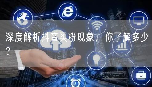 深度解析抖音买粉现象，你了解多少？