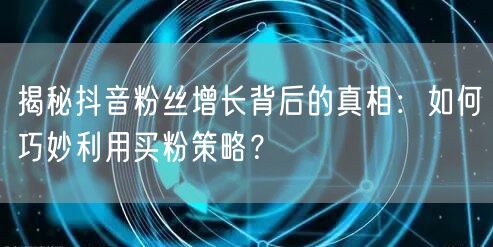 揭秘抖音粉丝增长背后的真相：如何巧妙利用买粉策略？