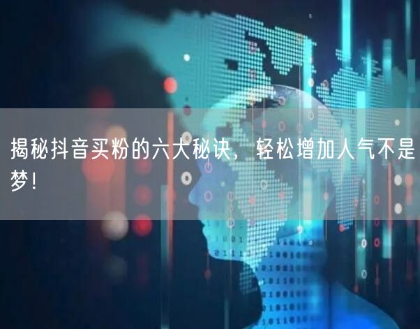 揭秘抖音买粉的六大秘诀，轻松增加人气不是梦！