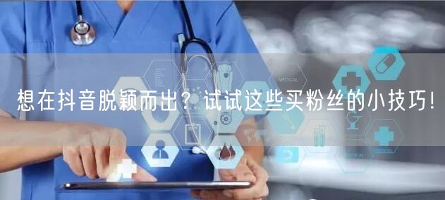 想在抖音脱颖而出？试试这些买粉丝的小技巧！