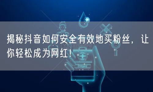 揭秘抖音如何安全有效地买粉丝，让你轻松成为网红！