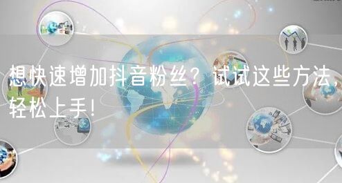 想快速增加抖音粉丝？试试这些方法，轻松上手！