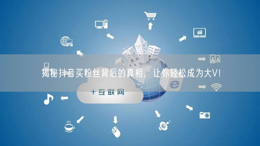揭秘抖音买粉丝背后的真相，让你轻松成为大V！