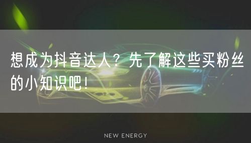 想成为抖音达人？先了解这些买粉丝的小知识吧！