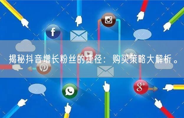 揭秘抖音增长粉丝的捷径：购买策略大解析。