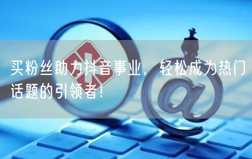 买粉丝助力抖音事业，轻松成为热门话题的引领者！