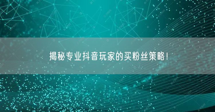 揭秘专业抖音玩家的买粉丝策略！