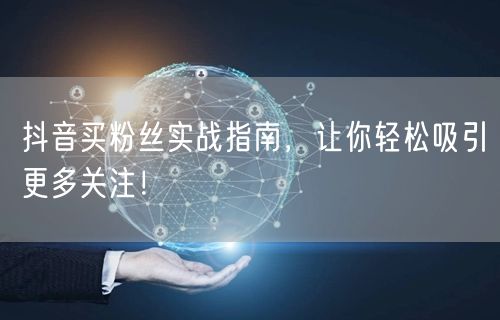 抖音买粉丝实战指南，让你轻松吸引更多关注！