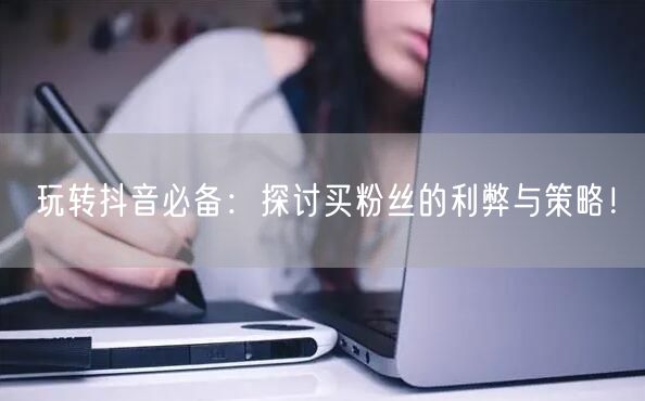 玩转抖音必备：探讨买粉丝的利弊与策略！